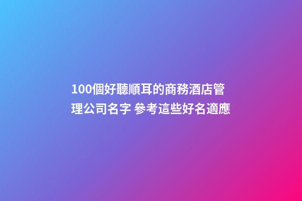 100個好聽順耳的商務酒店管理公司名字 參考這些好名適應-第1張-公司起名-玄機派